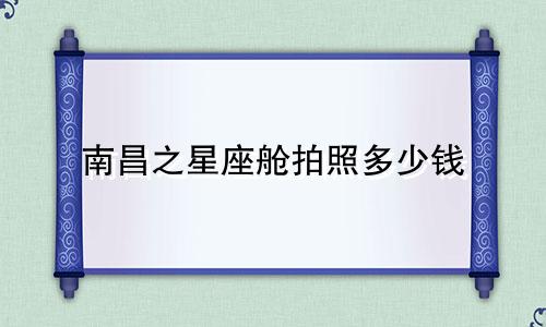 南昌之星座舱拍照多少钱