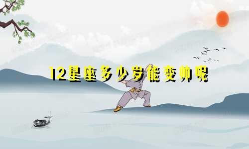 12星座多少岁能变帅呢