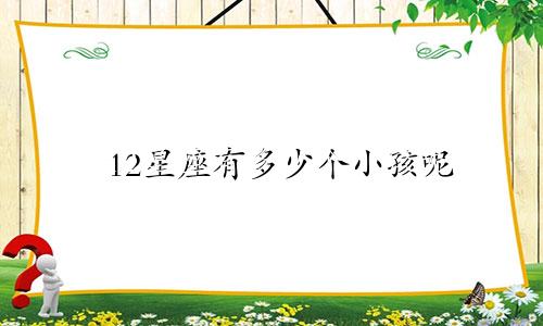 12星座有多少个小孩呢