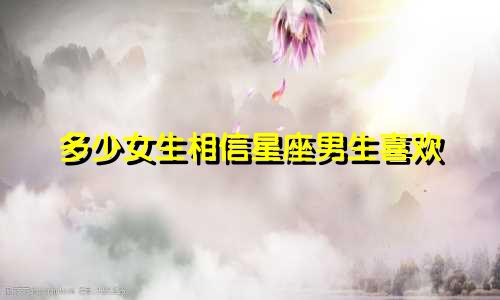 多少女生相信星座男生喜欢