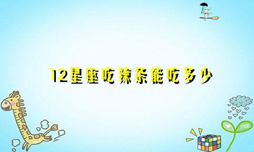 12星座吃辣条能吃多少
