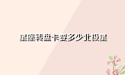 星座转盘卡要多少北极星