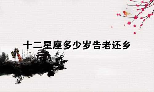 十二星座多少岁告老还乡