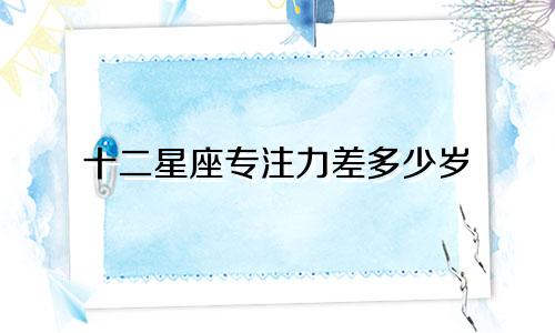 十二星座专注力差多少岁