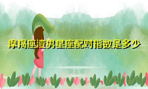 摩羯座渣男星座配对指数是多少