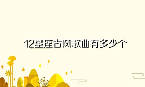 12星座古风歌曲有多少个