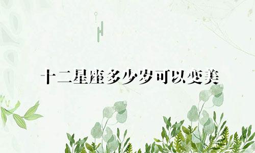 十二星座多少岁可以变美