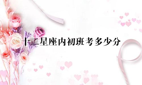 十二星座内初班考多少分