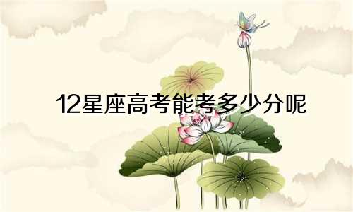 12星座高考能考多少分呢