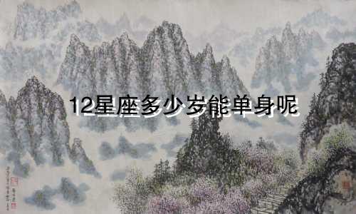 12星座多少岁能单身呢