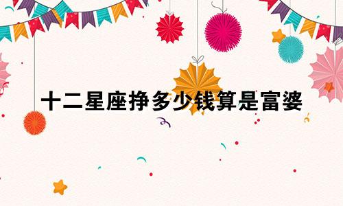 十二星座挣多少钱算是富婆
