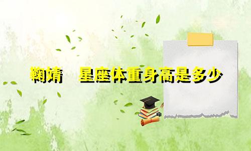 鞠婧祎星座体重身高是多少