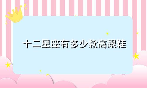 十二星座有多少款高跟鞋
