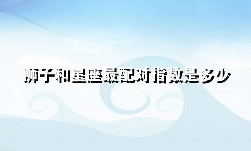 狮子和星座最配对指数是多少