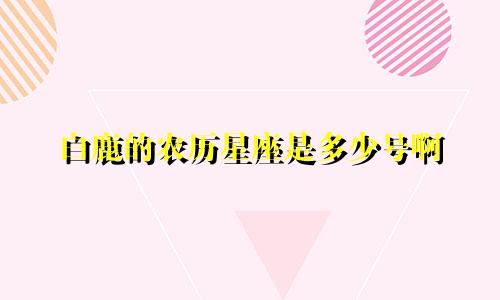 白鹿的农历星座是多少号啊