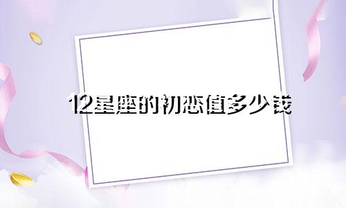 12星座的初恋值多少钱