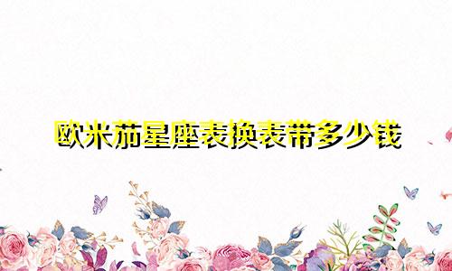 欧米茄星座表换表带多少钱