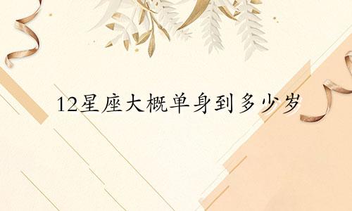 12星座大概单身到多少岁