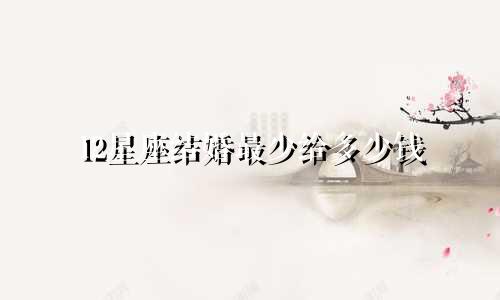 12星座结婚最少给多少钱