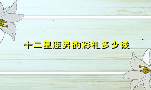 十二星座男的彩礼多少钱