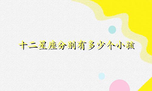 十二星座分别有多少个小孩