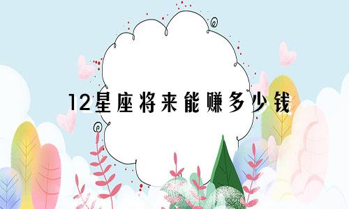 12星座将来能赚多少钱