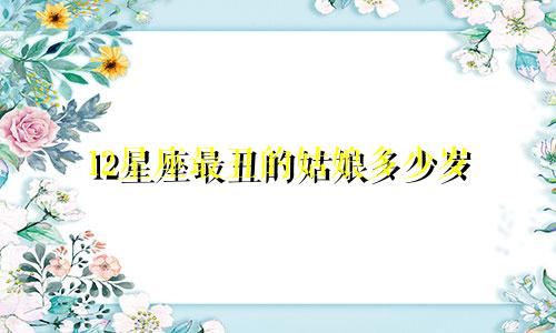 12星座最丑的姑娘多少岁