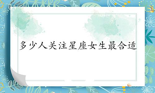 多少人关注星座女生最合适