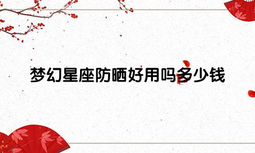 梦幻星座防晒好用吗多少钱