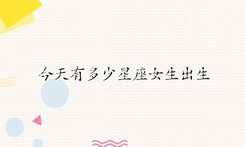 今天有多少星座女生出生