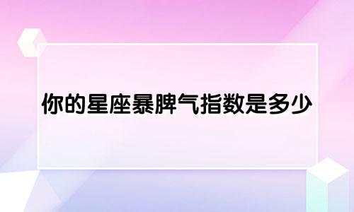 你的星座暴脾气指数是多少