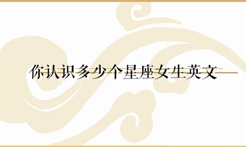 你认识多少个星座女生英文