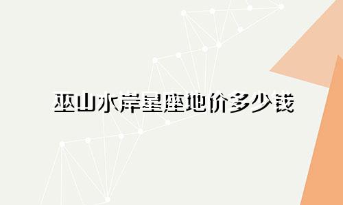 巫山水岸星座地价多少钱