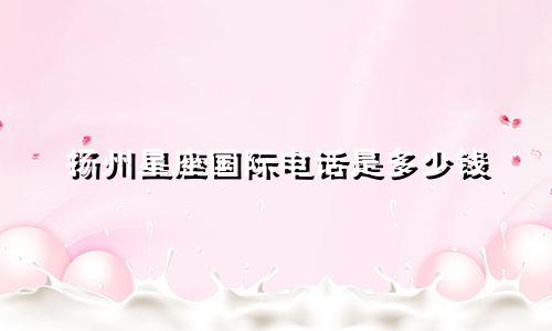 扬州星座国际电话是多少钱