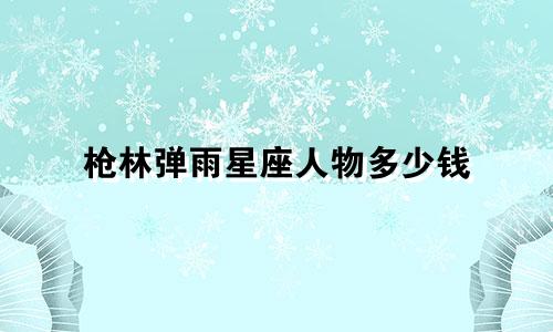 枪林弹雨星座人物多少钱