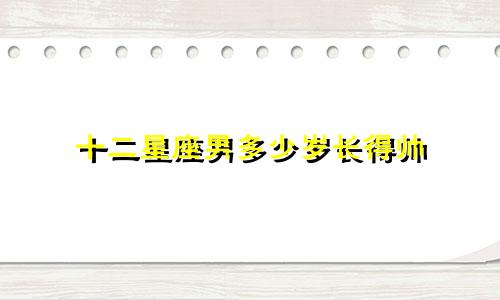 十二星座男多少岁长得帅