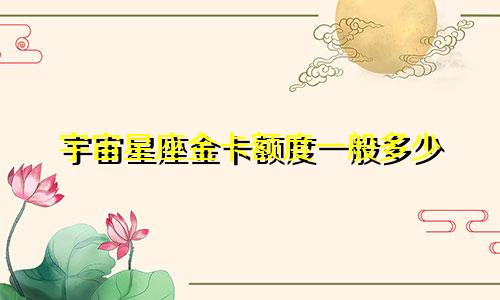 宇宙星座金卡额度一般多少