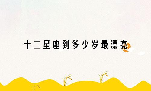 十二星座到多少岁最漂亮