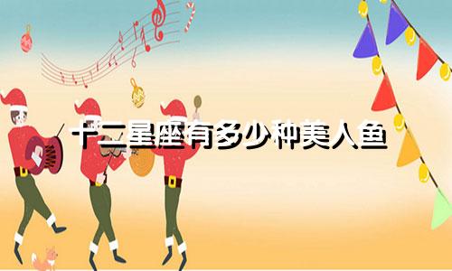 十二星座有多少种美人鱼