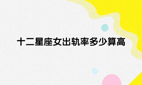 十二星座女出轨率多少算高