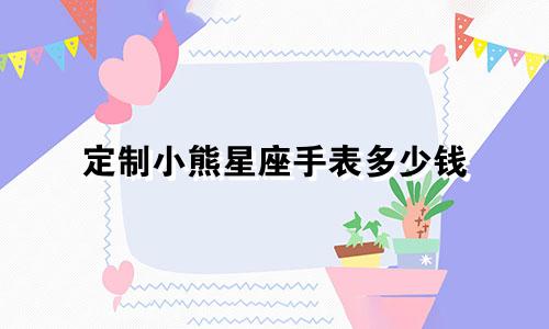 定制小熊星座手表多少钱