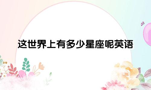 这世界上有多少星座呢英语