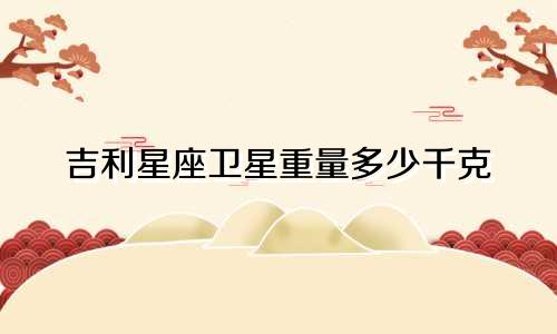 吉利星座卫星重量多少千克