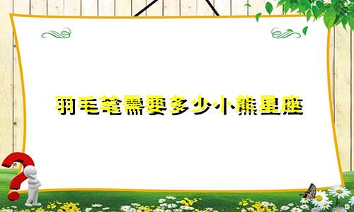 羽毛笔需要多少小熊星座