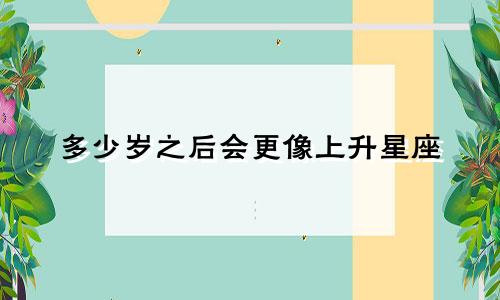 多少岁之后会更像上升星座