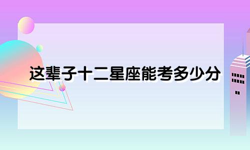 这辈子十二星座能考多少分