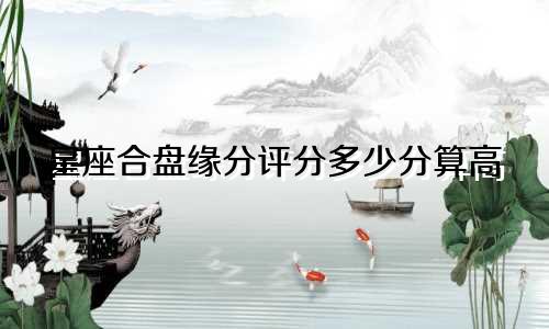 星座合盘缘分评分多少分算高