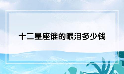 十二星座谁的眼泪多少钱