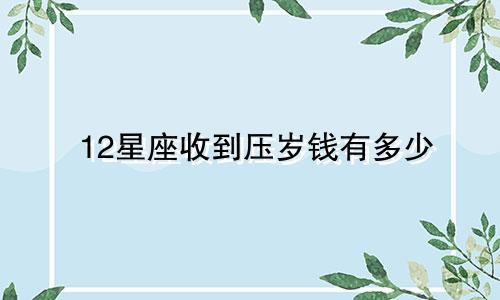 12星座收到压岁钱有多少