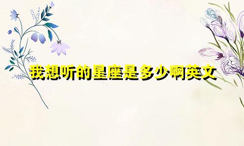 我想听的星座是多少啊英文